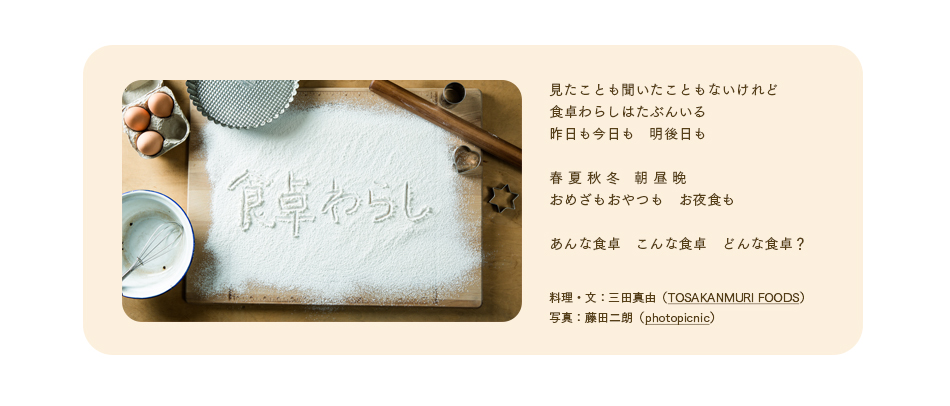 見たことも聞いたこともないけれど　食卓わらしはたぶんいる　昨日も今日も明後日も　春 夏 秋 冬　朝 昼 晩　おめざもおやつも　お夜食も　あんな食卓　こんな食卓　どんな食卓？